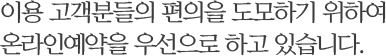 이용 고객분들의 편의을 도모하기 위하여 온라인예약을 우선으로 하고 있습니다.